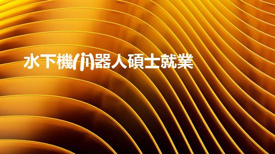 水下機(jī)器人碩士就業(yè)：深海秘境的黃金機(jī)遇！